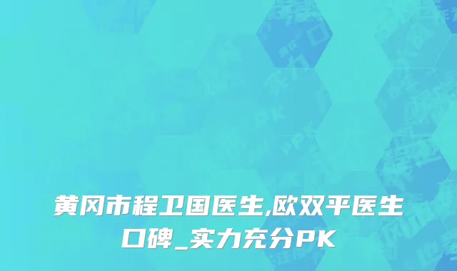 黄冈市程卫国医生,欧双平医生口碑_实力充分PK