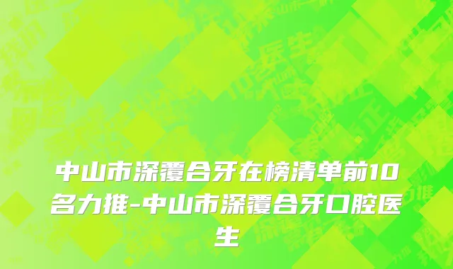 中山市深覆合牙在榜清单前10名力推-中山市深覆合牙口腔医生