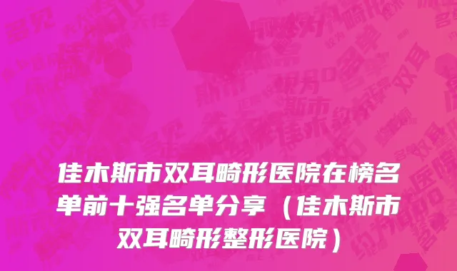 佳木斯市双耳畸形医院在榜名单前十强名单分享（佳木斯市双耳畸形整形医院）