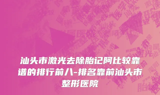 汕头市激光去除胎记阿比较靠谱的排行前八-排名靠前汕头市整形医院