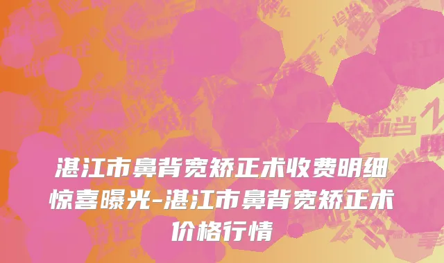 湛江市鼻背宽矫正术收费明细惊喜曝光-湛江市鼻背宽矫正术价格行情