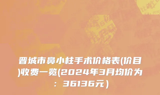 晋城市鼻小柱手术价格表(价目)收费一览(2024年3月均价为：36136元）