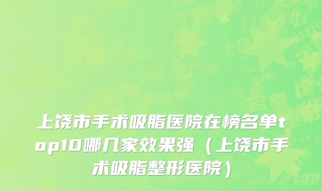 上饶市手术吸脂医院在榜名单top10哪几家效果强（上饶市手术吸脂整形医院）