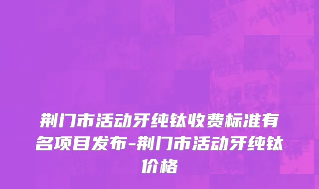 荆门市活动牙纯钛收费标准有名项目发布-荆门市活动牙纯钛价格