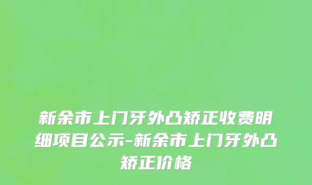 新余市上门牙外凸矫正收费明细项目公示-新余市上门牙外凸矫正价格