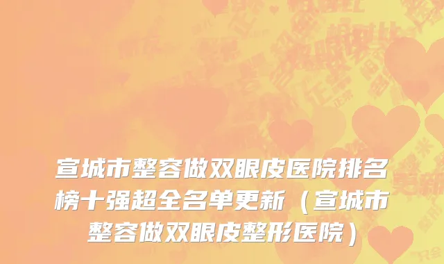 宣城市整容做双眼皮医院排名榜十强超全名单更新（宣城市整容做双眼皮整形医院）