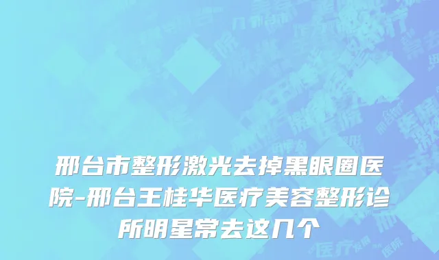 邢台市整形激光去掉黑眼圈医院-邢台王桂华医疗美容整形诊所明星常去这几个