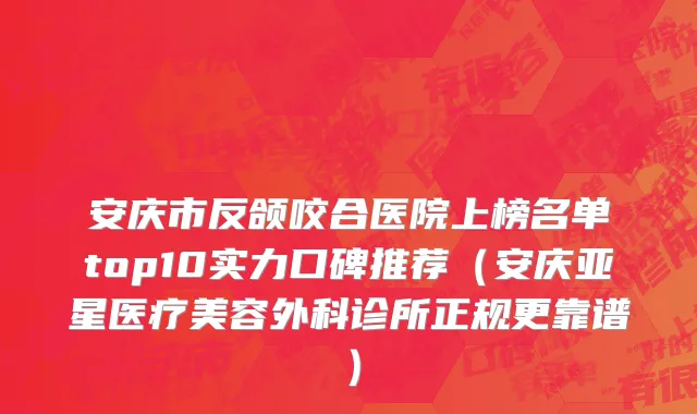 安庆市反颌咬合医院上榜名单top10实力口碑推荐（安庆亚星医疗美容外科诊所正规更靠谱）