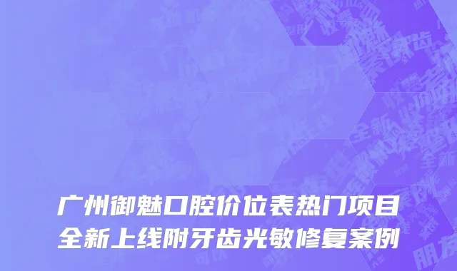 广州御魅口腔价位表热门项目全新上线附牙齿光敏修复案例