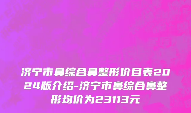 济宁市鼻综合鼻整形价目表2024版介绍-济宁市鼻综合鼻整形均价为23113元