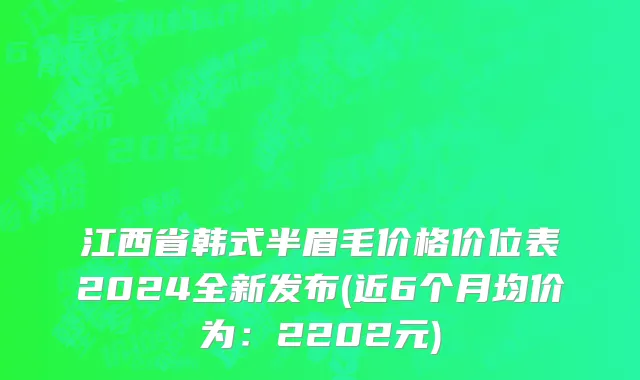 江西省韩式半眉毛价格价位表2024全新发布(近6个月均价为：2202元)