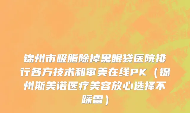 锦州市吸脂除掉黑眼袋医院排行各方技术和审美在线PK（锦州斯美诺医疗美容放心选择不踩雷）