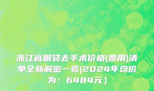 浙江省眼袋去手术价格(费用)清单全新解密一览(2024年均价为：6484元）