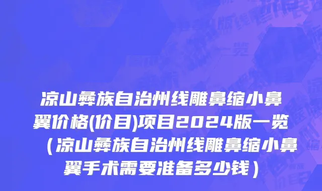 凉山彝族自治州线雕鼻缩小鼻翼价格(价目)项目2024版一览（凉山彝族自治州线雕鼻缩小鼻翼手术需要准备多少钱）