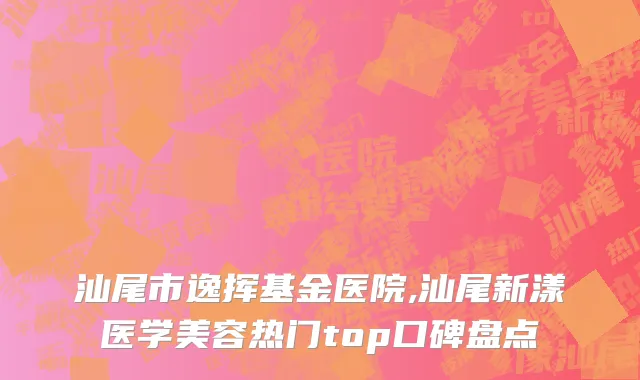 汕尾市逸挥基金医院,汕尾新漾医学美容热门top口碑盘点