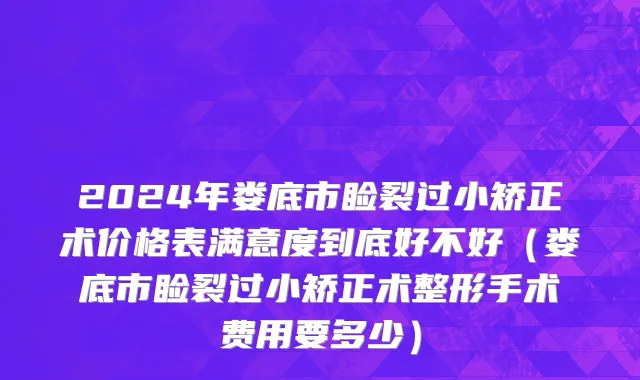 2024年娄底市睑裂过小矫正术价格表满意度到底好不好（娄底市睑裂过小矫正术整形手术费用要多少）