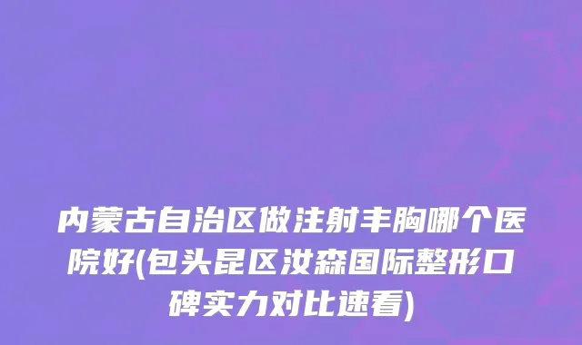 内蒙古自治区做注射丰胸哪个医院好(包头昆区汝森国际整形口碑实力对比速看)