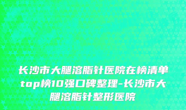 长沙市大腿溶脂针医院在榜清单top榜10强口碑整理-长沙市大腿溶脂针整形医院