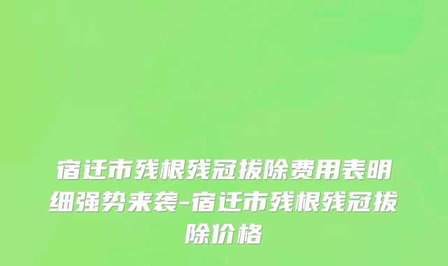 宿迁市残根残冠拔除费用表明细强势来袭-宿迁市残根残冠拔除价格