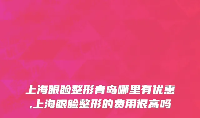 上海眼睑整形青岛哪里有优惠,上海眼睑整形的费用很高吗