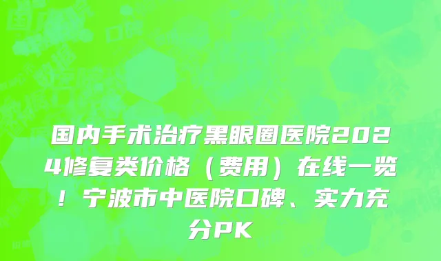 国内手术治疗黑眼圈医院2024修复类价格（费用）在线一览！宁波市中医院口碑、实力充分PK