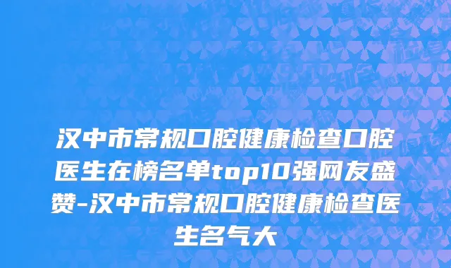 汉中市常规口腔健康检查口腔医生在榜名单top10强网友盛赞-汉中市常规口腔健康检查医生名气大
