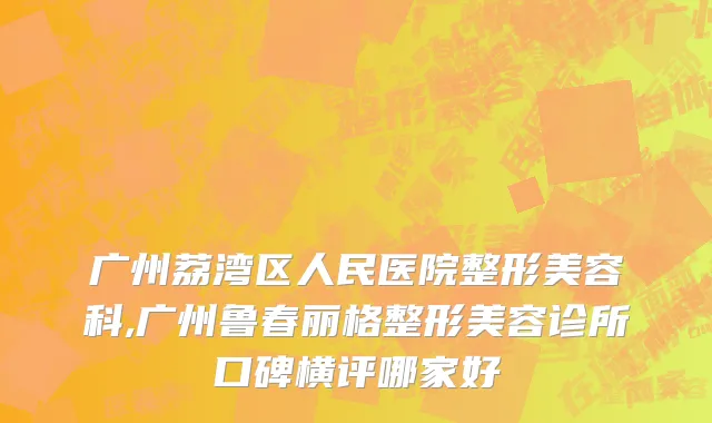 广州荔湾区人民医院整形美容科,广州鲁春丽格整形美容诊所口碑横评哪家好