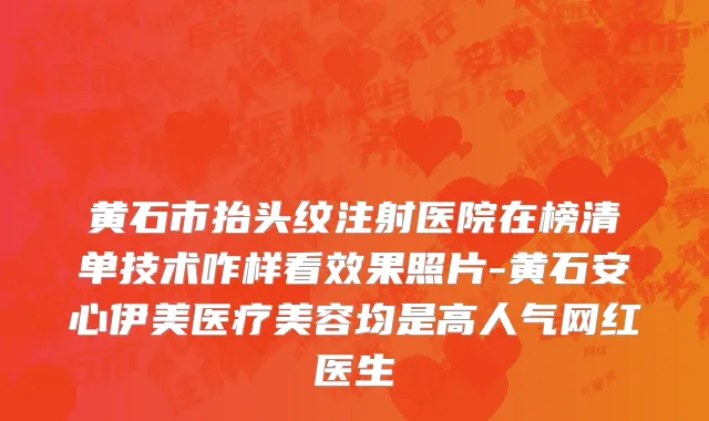 黄石市抬头纹注射医院在榜清单技术咋样看效果照片-黄石安心伊美医疗美容均是高人气网红医生