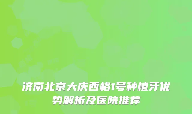 济南北京大庆西格1号种植牙优势解析及医院推荐