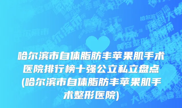 哈尔滨市自体脂肪丰苹果肌手术医院排行榜十强公立私立盘点(哈尔滨市自体脂肪丰苹果肌手术整形医院)