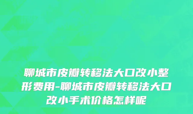 聊城市皮瓣转移法大口改小整形费用-聊城市皮瓣转移法大口改小手术价格怎样呢