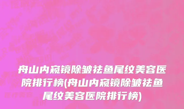舟山内窥镜除皱祛鱼尾纹美容医院排行榜(舟山内窥镜除皱祛鱼尾纹美容医院排行榜)