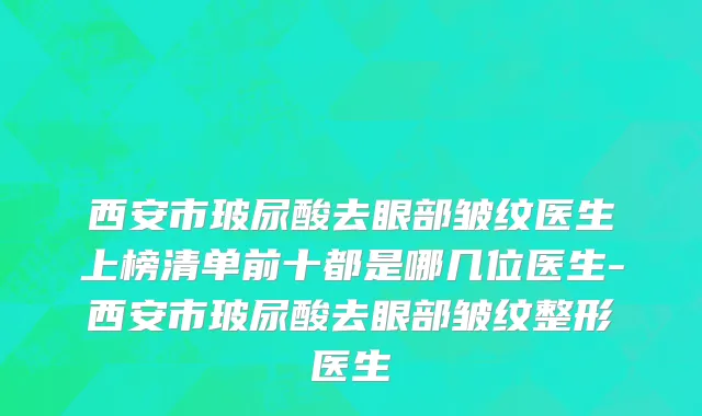 西安市玻尿酸去眼部皱纹医生上榜清单前十都是哪几位医生-西安市玻尿酸去眼部皱纹整形医生