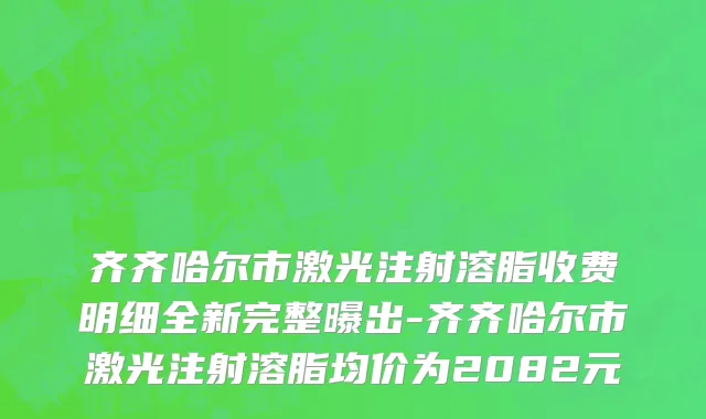 齐齐哈尔市激光注射溶脂收费明细全新完整曝出-齐齐哈尔市激光注射溶脂均价为2082元
