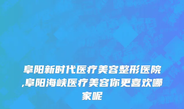 阜阳新时代医疗美容整形医院,阜阳海峡医疗美容你更喜欢哪家呢