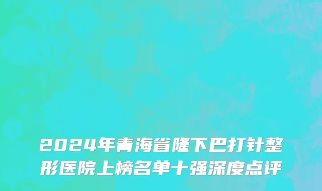 2024年青海省隆下巴打针整形医院上榜名单十强深度点评