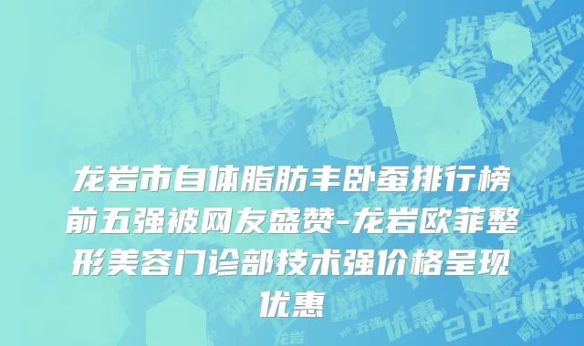 龙岩市自体脂肪丰卧蚕排行榜前五强被网友盛赞-龙岩欧菲整形美容门诊部技术强价格呈现优惠