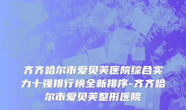 齐齐哈尔市爱贝芙医院综合实力十强排行榜全新排序-齐齐哈尔市爱贝芙整形医院