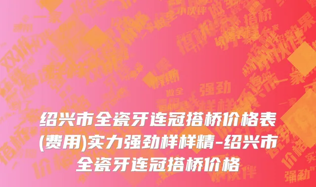 绍兴市全瓷牙连冠搭桥价格表(费用)实力强劲样样精-绍兴市全瓷牙连冠搭桥价格