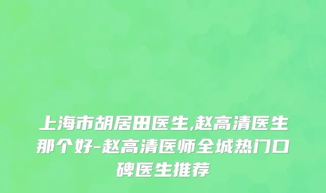 上海市胡居田医生,赵高清医生那个好-赵高清医师全城热门口碑医生推荐