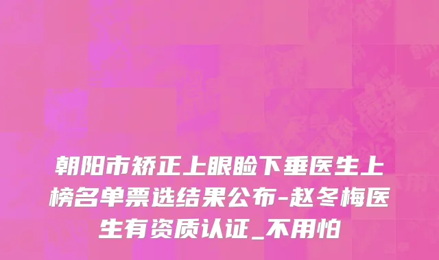朝阳市矫正上眼睑下垂医生上榜名单票选结果公布-赵冬梅医生有资质认证_不用怕