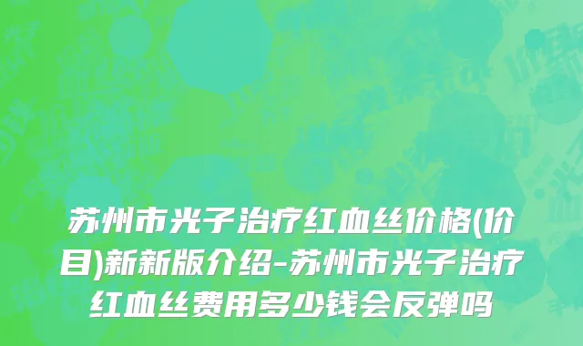 苏州市光子治疗红血丝价格(价目)新新版介绍-苏州市光子治疗红血丝费用多少钱会反弹吗