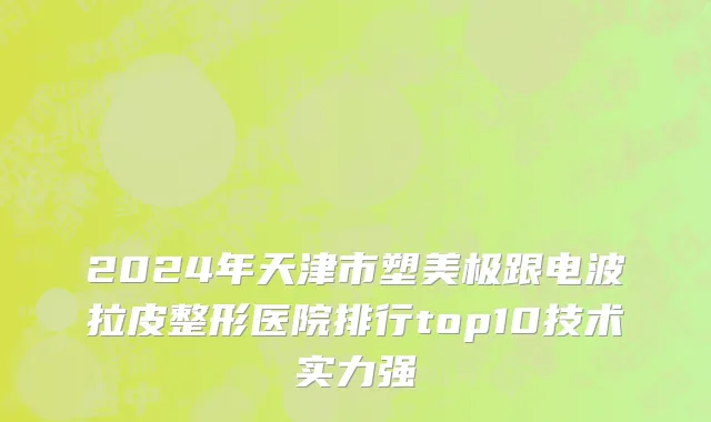 2024年天津市塑美极跟电波拉皮整形医院排行top10技术实力强