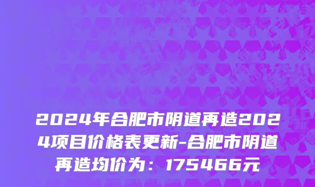 2024年合肥市阴道再造2024项目价格表更新-合肥市阴道再造均价为：175466元