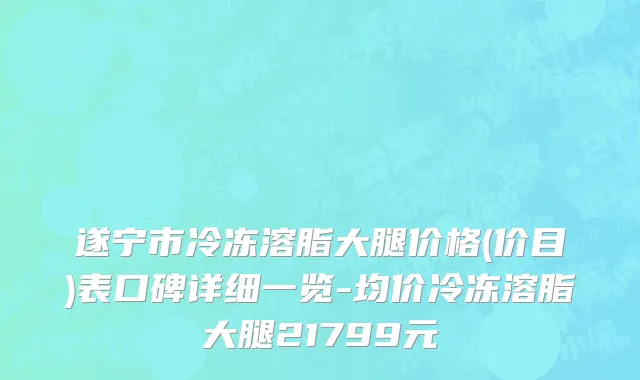 遂宁市冷冻溶脂大腿价格(价目)表口碑详细一览-均价冷冻溶脂大腿21799元
