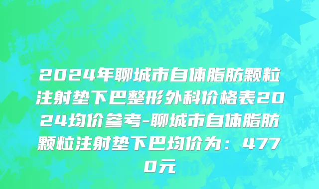 2024年聊城市自体脂肪颗粒注射垫下巴整形外科价格表2024均价参考-聊城市自体脂肪颗粒注射垫下巴均价为：4770元