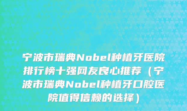 宁波市瑞典Nobel种植牙医院排行榜十强网友良心推荐（宁波市瑞典Nobel种植牙口腔医院值得信赖的选择）