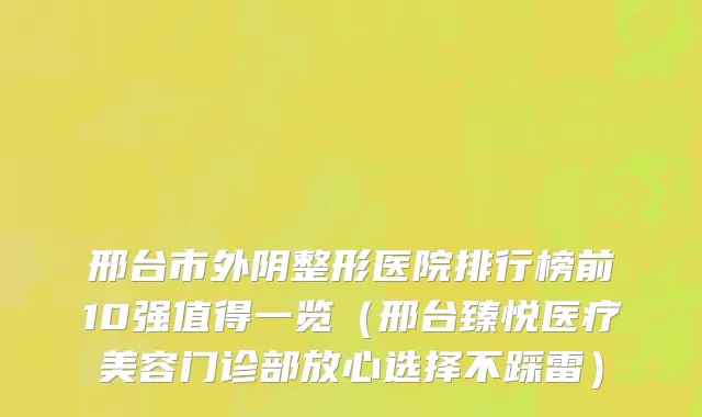 邢台市外阴整形医院排行榜前10强值得一览（邢台臻悦医疗美容门诊部放心选择不踩雷）
