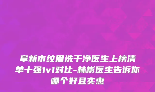 阜新市纹眉洗干净医生上榜清单十强1v1对比-林彬医生告诉你哪个好且实惠