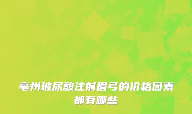 亳州玻尿酸注射眉弓的价格因素都有哪些